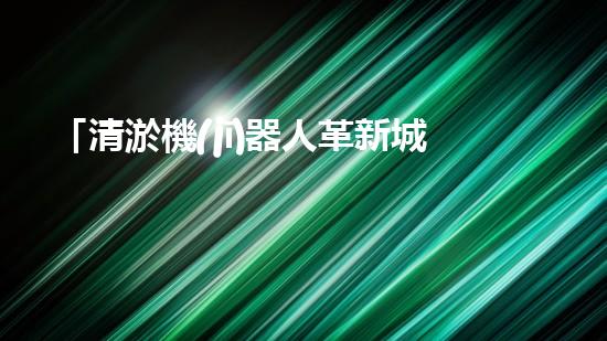 「清淤機(jī)器人革新城市河道，恢復(fù)水清岸綠」
